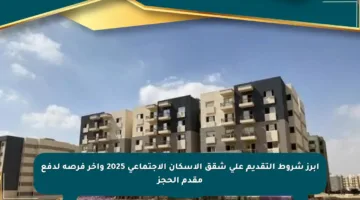 أبرز شروط التقديم على شقق الإسكان الاجتماعي 2025 وآخر فرصة لدفع مقدم الحجز